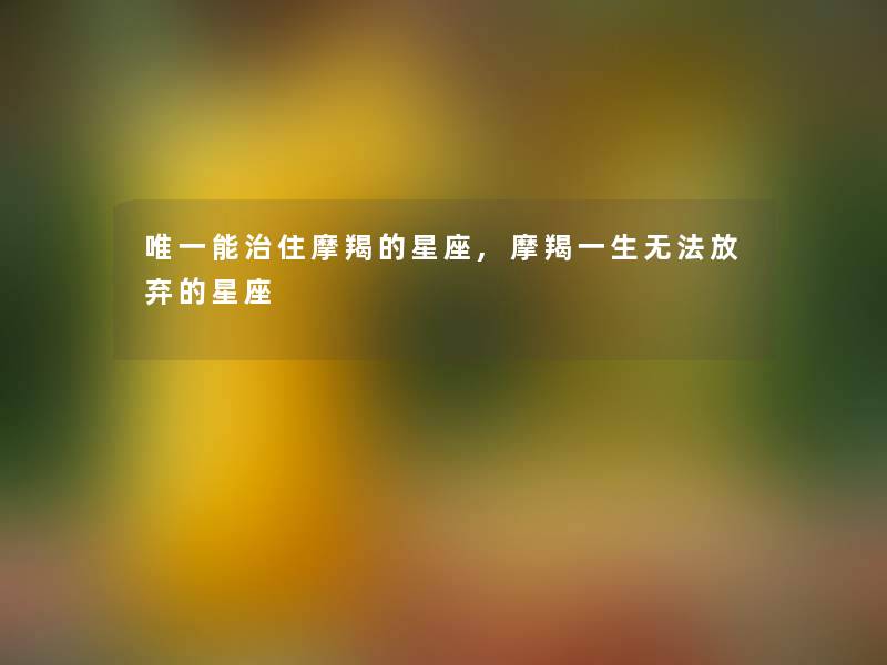 唯一能治住摩羯的星座,摩羯一生无法放弃的星座