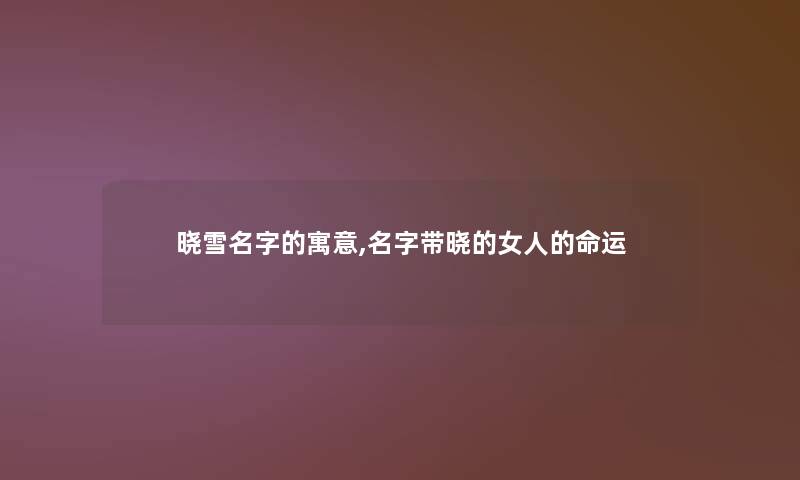 晓雪名字的寓意,名字带晓的女人的命运 晓雪名字的寓意,名字带晓的女人的命运