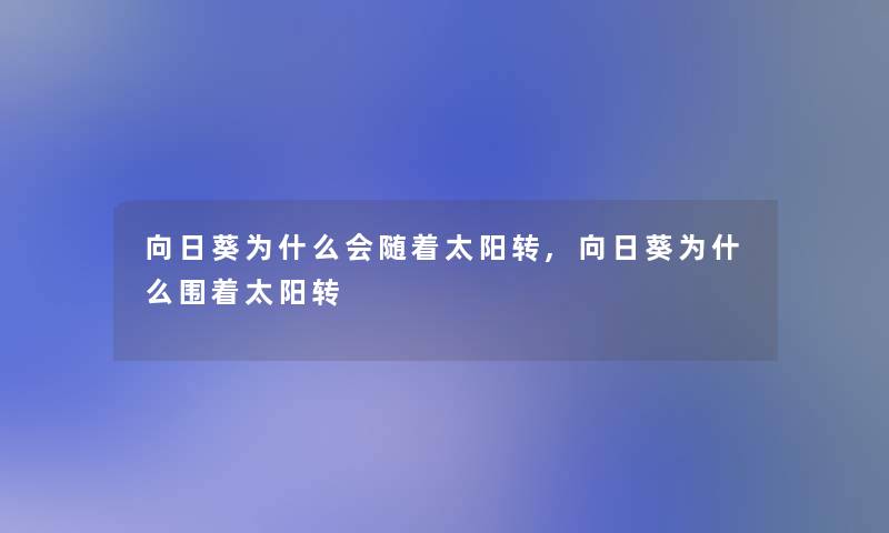 向日葵为什么会随着太阳转,向日葵为什么围着太阳转 向日葵为什么会随着太阳转,向日葵为什么围着太阳转