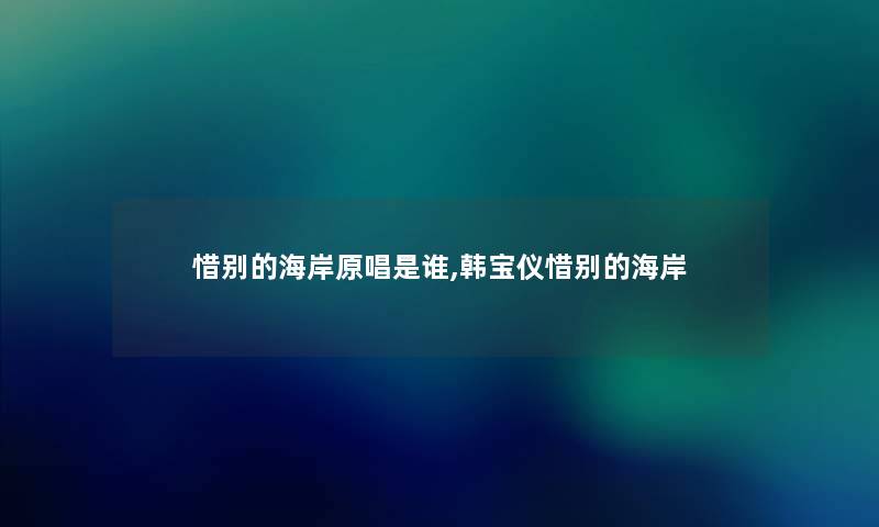 惜别的海岸原唱是谁,韩宝仪惜别的海岸 惜别的海岸原唱是谁,韩宝仪惜别的海岸