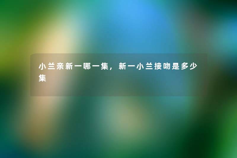 小兰亲新一哪一集,新一小兰接吻是多少集 小兰亲新一哪一集,新一小兰接吻是多少集