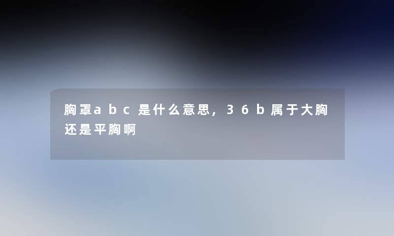 胸罩abc是什么意思,36b属于大胸还是平胸啊 胸罩abc是什么意思,36b属于大胸还是平胸啊