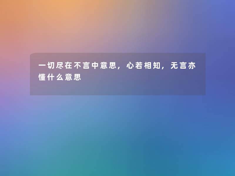 一切尽在不言中意思,心若相知,无言亦懂什么意思 一切尽在不言中意思,心若相知,无言亦懂什么意思