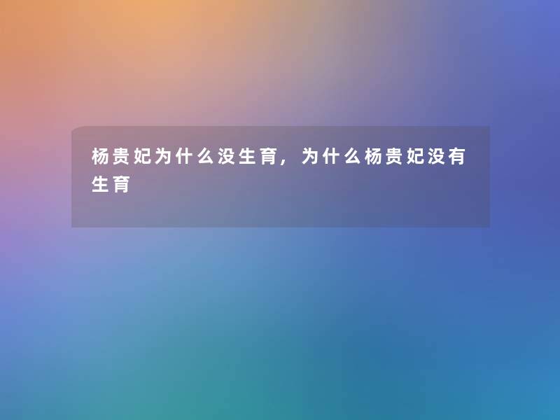 杨贵妃为什么没生育,为什么杨贵妃没有生育 杨贵妃为什么没生育,为什么杨贵妃没有生育