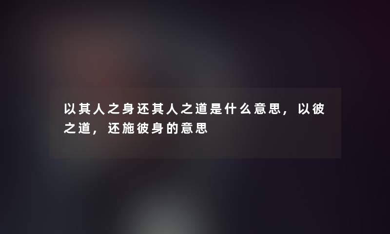 以其人之身还其人之道是什么意思,以彼之道,还施彼身的意思