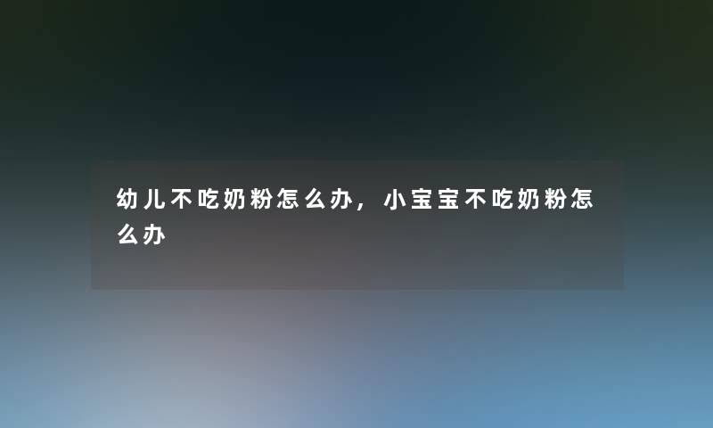 幼儿不吃奶粉怎么办,小宝宝不吃奶粉怎么办