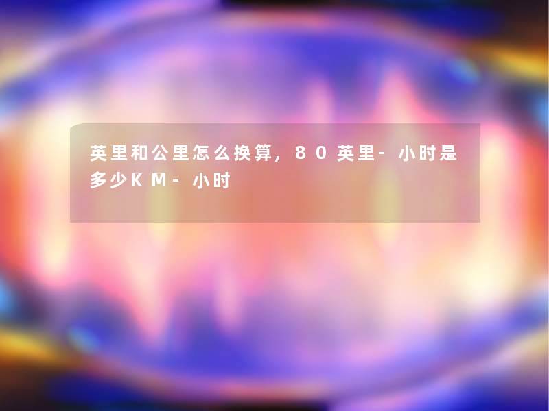 英里和公里怎么换算,80英里-小时是多少KM-小时 英里和公里怎么换算,80英里-小时是多少KM-小时