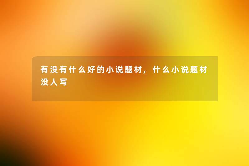 有没有什么好的小说题材,什么小说题材没人写 有没有什么好的小说题材,什么小说题材没人写