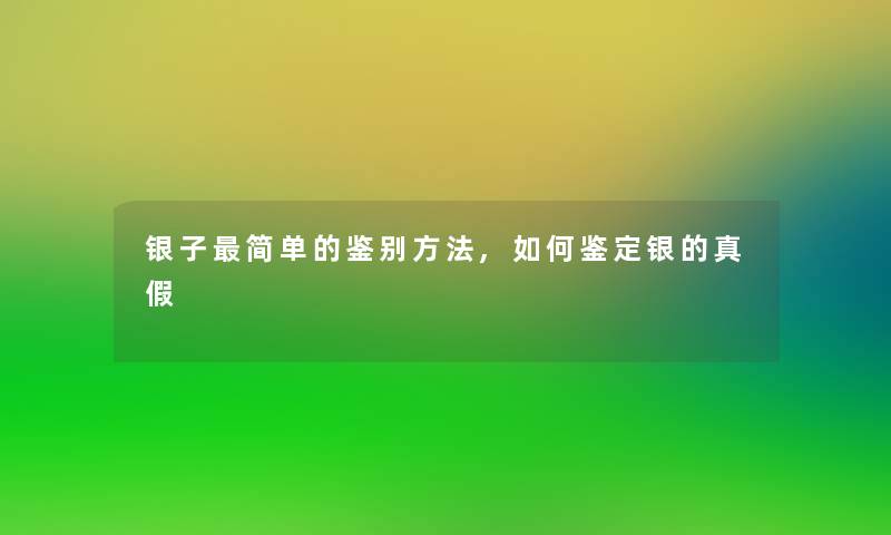 银子简单的鉴别方法,如何鉴定银的真假