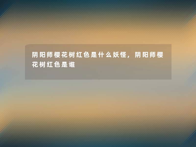 阴阳师樱花树红色是什么妖怪,阴阳师樱花树红色是谁 阴阳师樱花树红色是什么妖怪,阴阳师樱花树红色是谁