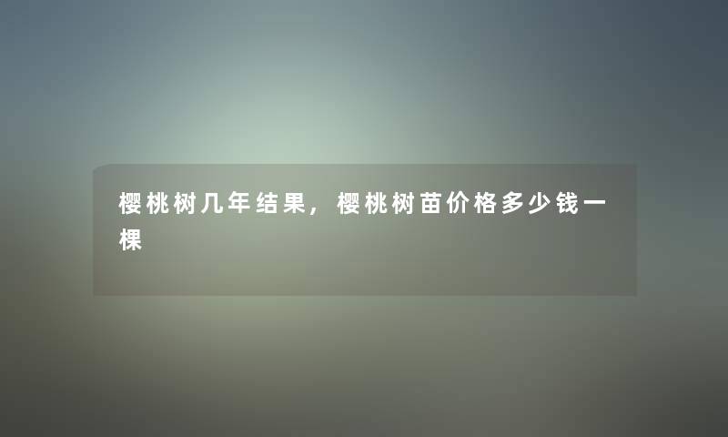 樱桃树几年结果,樱桃树苗价格多少钱一棵 樱桃树几年结果,樱桃树苗价格多少钱一棵