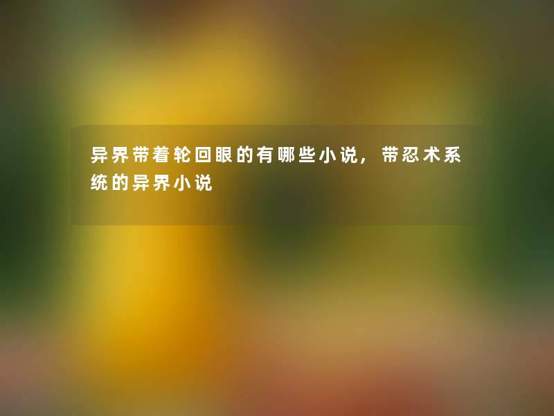 异界带着轮回眼的有哪些小说,带忍术系统的异界小说