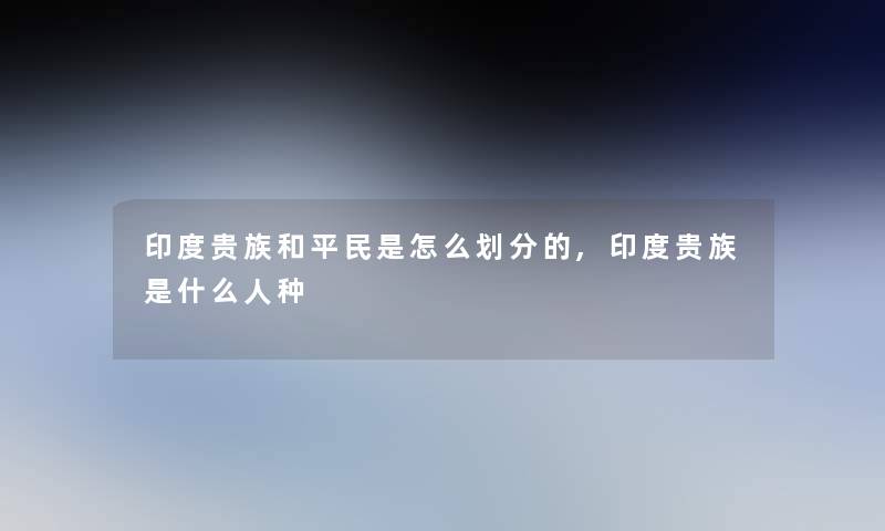 印度贵族和平民是怎么划分的,印度贵族是什么人种 印度贵族和平民是怎么划分的,印度贵族是什么人种