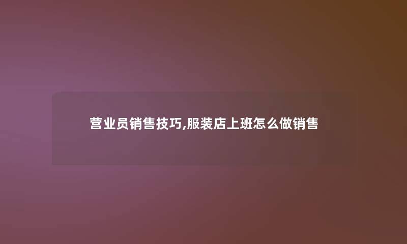 营业员销售技巧,服装店上班怎么做销售 营业员销售技巧,服装店上班怎么做销售
