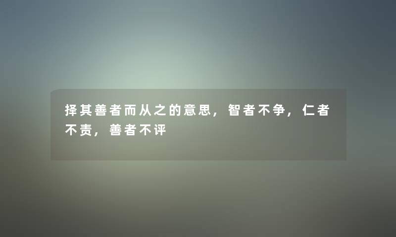 择其善者而从之的意思,智者不争,仁者不责,善者不评 择其善者而从之的意思,智者不争,仁者不责,善者不评