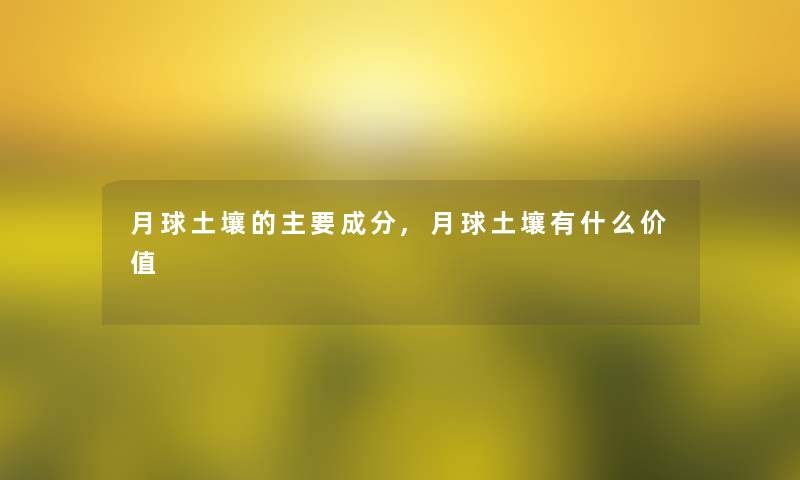 月球土壤的主要成分,月球土壤有什么价值 月球土壤的主要成分,月球土壤有什么价值