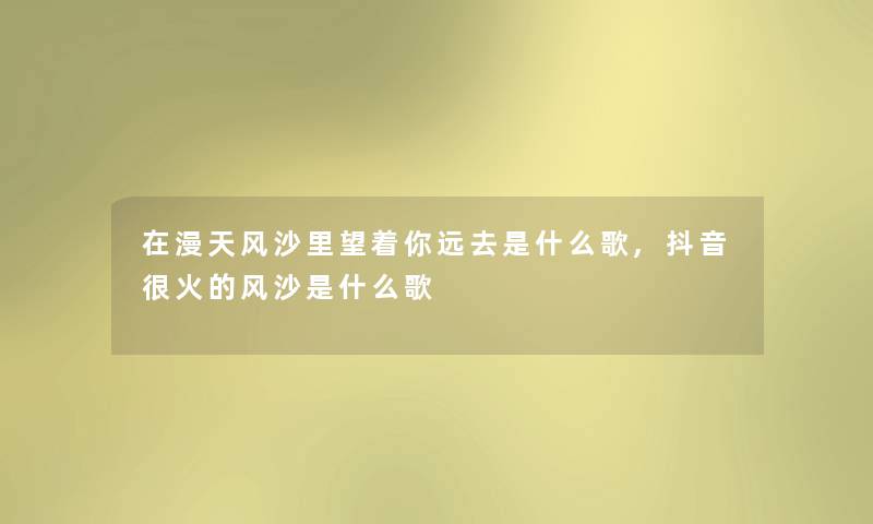在漫天风沙里望着你远去是什么歌,抖音很火的风沙是什么歌 在漫天风沙里望着你远去是什么歌,抖音很火的风沙是什么歌