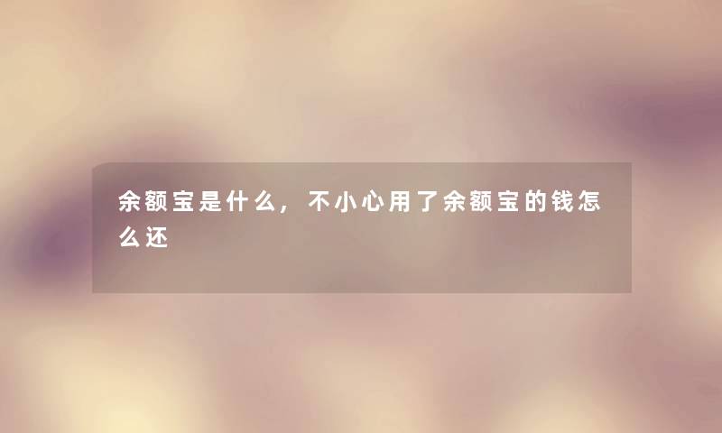 余额宝是什么,不小心用了余额宝的钱怎么还