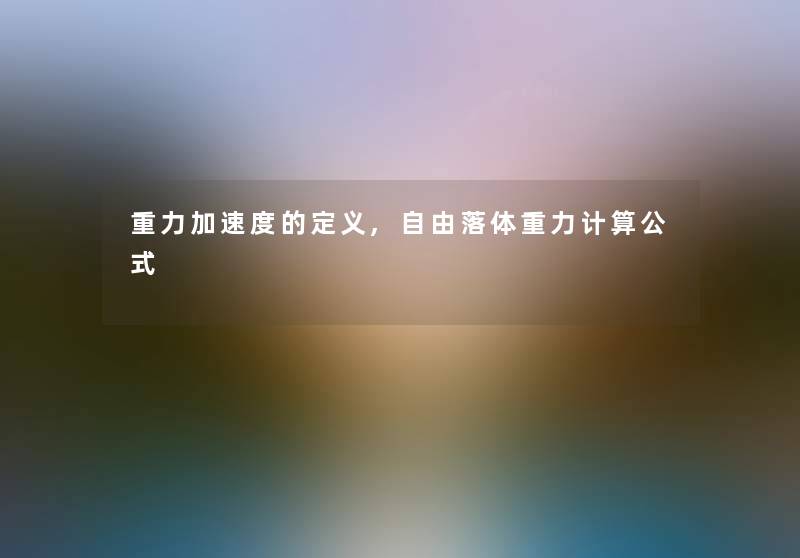 重力加速度的定义,自由落体重力计算公式 重力加速度的定义,自由落体重力计算公式