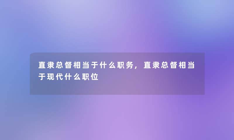 直隶总督相当于什么职务,直隶总督相当于现代什么职位 直隶总督相当于什么职务,直隶总督相当于现代什么职位