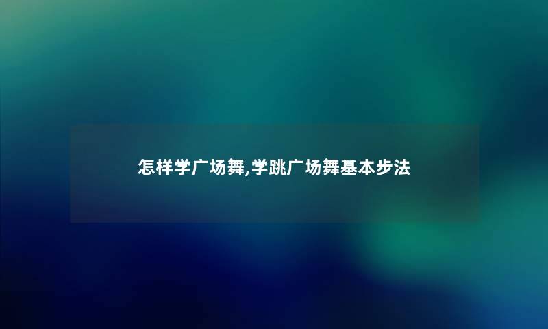 怎样学广场舞,学跳广场舞基本步法 怎样学广场舞,学跳广场舞基本步法