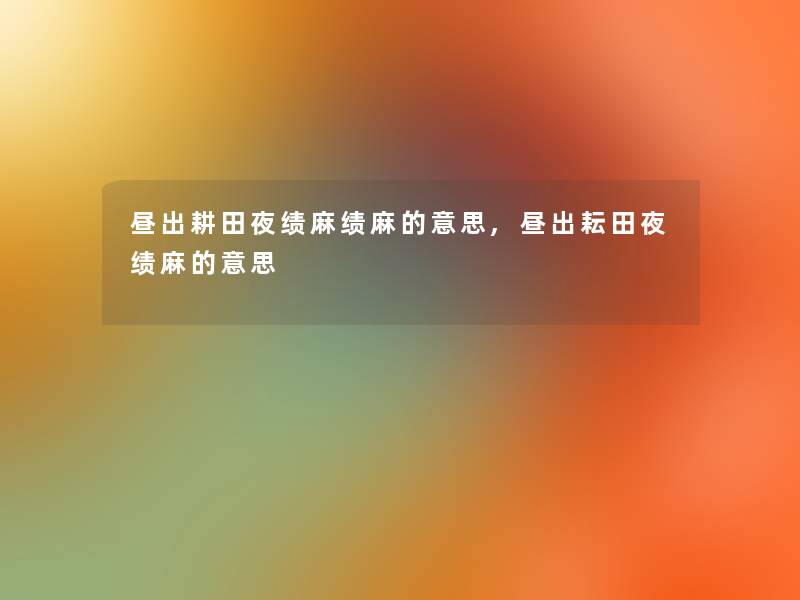 昼出耕田夜绩麻绩麻的意思,昼出耘田夜绩麻的意思