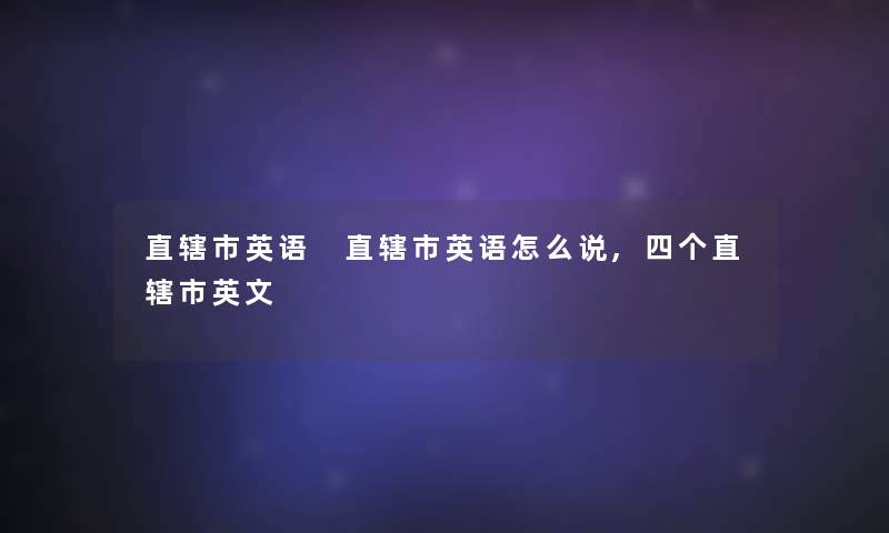 直辖市英语 直辖市英语怎么说,四个直辖市英文 直辖市英语 直辖市英语怎么说,四个直辖市英文