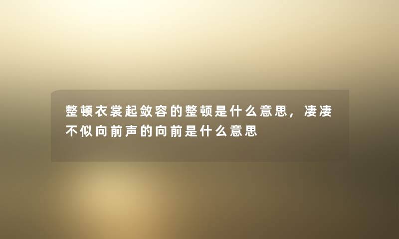 整顿衣裳起敛容的整顿是什么意思,凄凄不似向前声的向前是什么意思 整顿衣裳起敛容的整顿是什么意思,凄凄不似向前声的向前是什么意思