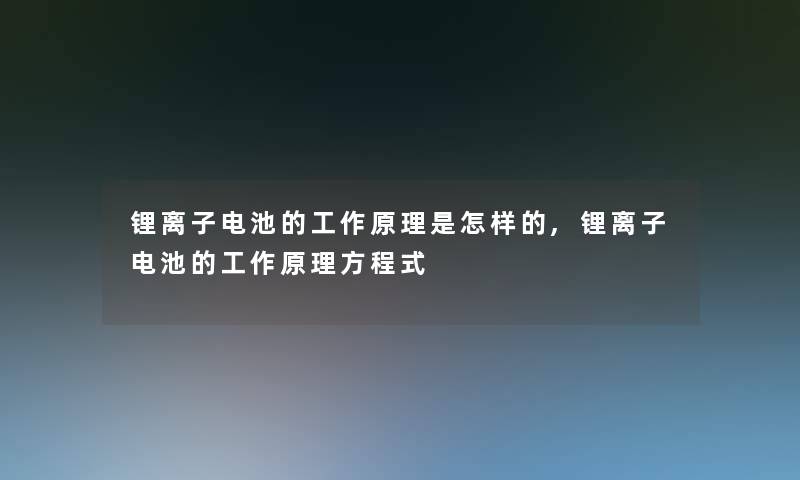 锂离子电池的工作原理是怎样的,锂离子电池的工作原理方程式 锂离子电池的工作原理是怎样的,锂离子电池的工作原理方程式