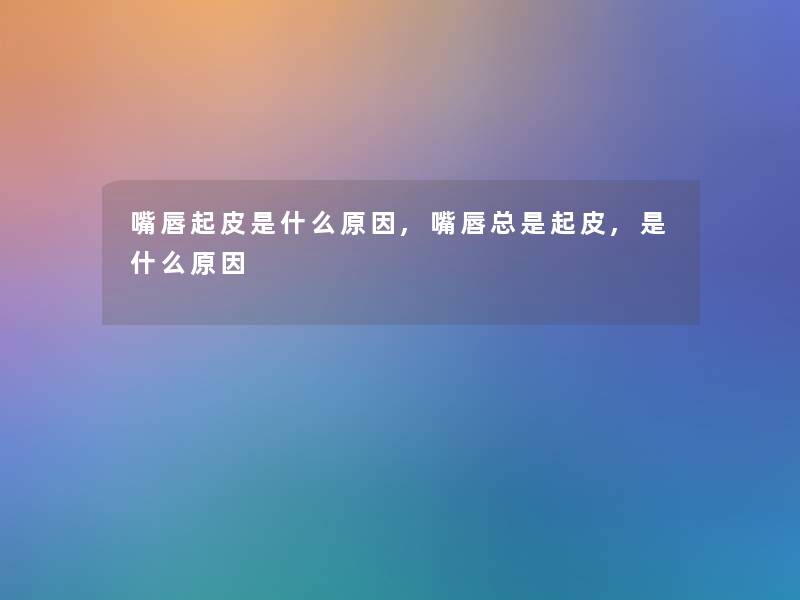 嘴唇起皮是什么原因,嘴唇总是起皮,是什么原因 嘴唇起皮是什么原因,嘴唇总是起皮,是什么原因