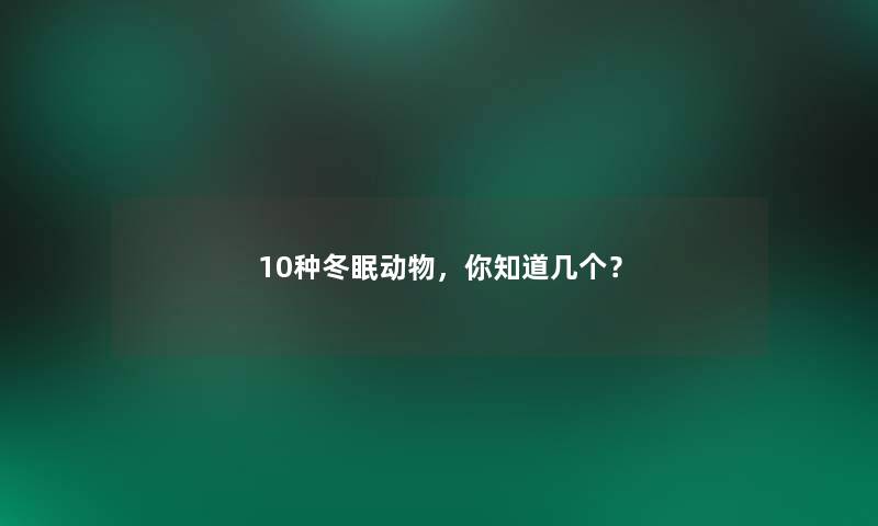 10种冬眠动物,你知道几个? 10种冬眠动物,你知道几个?