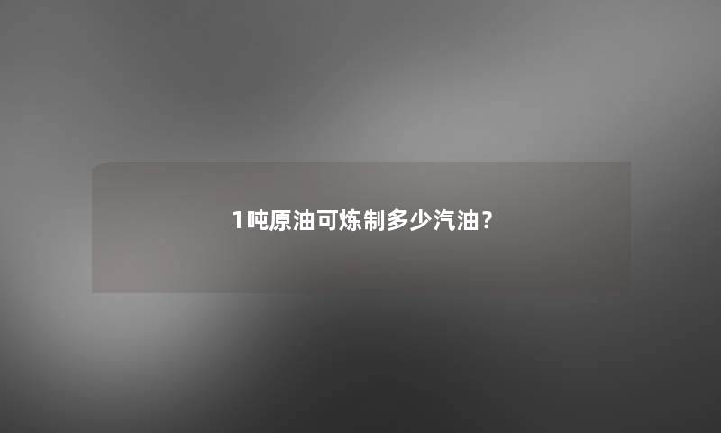 1吨原油可炼制多少汽油? 1吨原油可炼制多少汽油?
