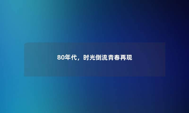 80年代,时光倒流青春再现 80年代,时光倒流青春再现