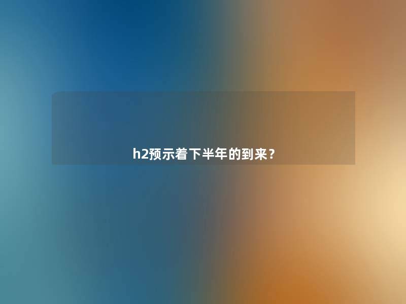 h2预示着下半年的到来? h2预示着下半年的到来?