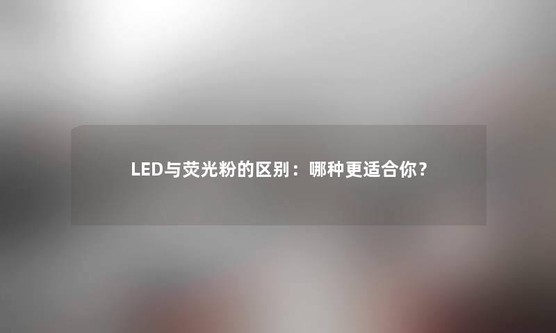 LED与荧光粉的区别:哪种更适合你? LED与荧光粉的区别:哪种更适合你?