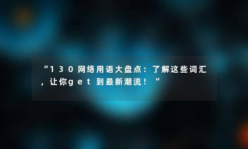 “130网络用语大盘点:了解这些词汇,让你get到新潮流!“ “130网络用语大盘点:了解这些词汇,让你get到新潮流!“