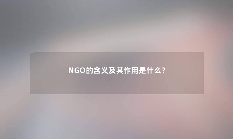 NGO的含义及其作用是什么? NGO的含义及其作用是什么?