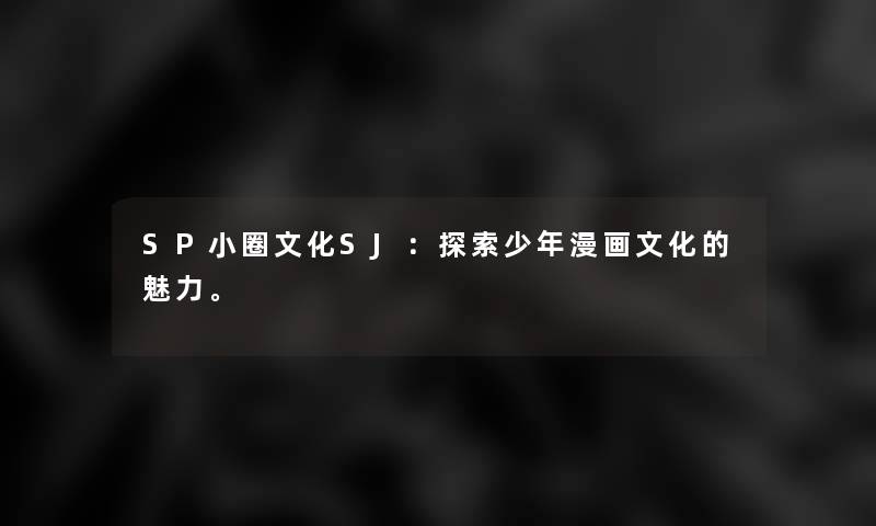 SP小圈文化SJ:探索少年漫画文化的魅力。 SP小圈文化SJ:探索少年漫画文化的魅力。