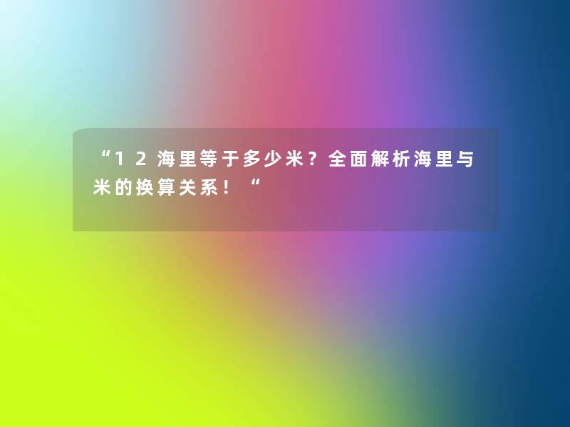 12海里等于多少米？全面解析海里与米的换算关系！