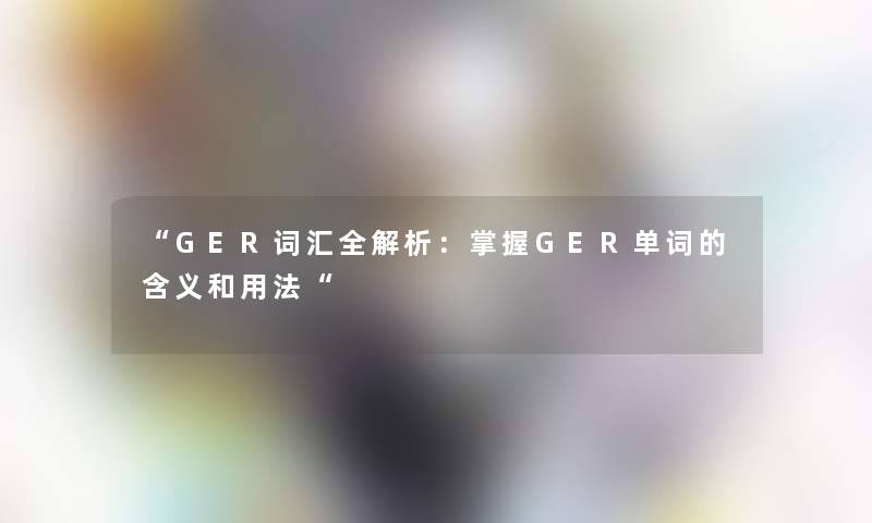“GER词汇全解析:掌握GER单词的含义和用法“ “GER词汇全解析:掌握GER单词的含义和用法“