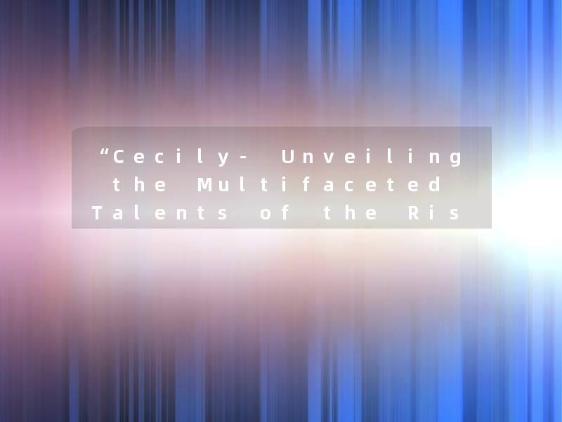 “Cecily- Unveiling the Multifaceted Talents of the Rising Star“ “Cecily- Unveiling the Multifaceted Talents of the Rising Star“