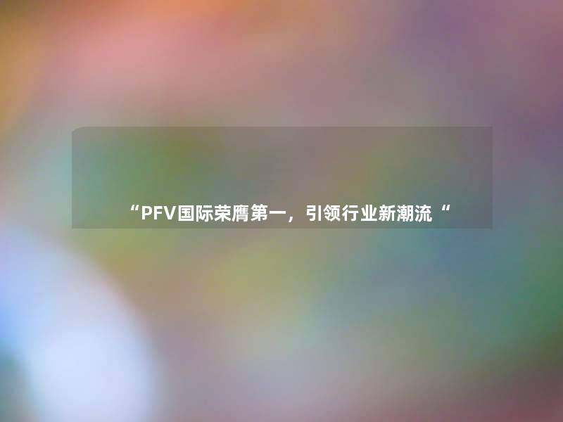 “PFV国际荣膺第一，引领行业新潮流“