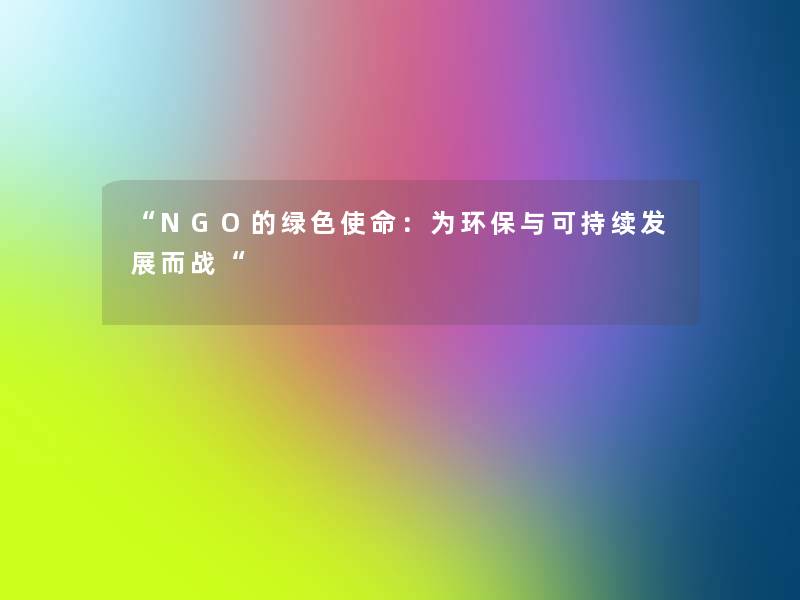 “NGO的绿色使命:为环保与可持续发展而战“ “NGO的绿色使命:为环保与可持续发展而战“