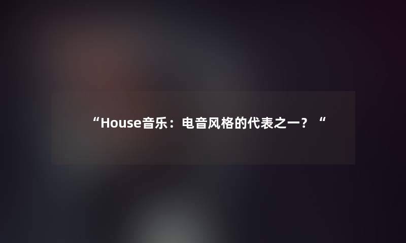 “House音乐:电音风格的代表之一?“ “House音乐:电音风格的代表之一?“