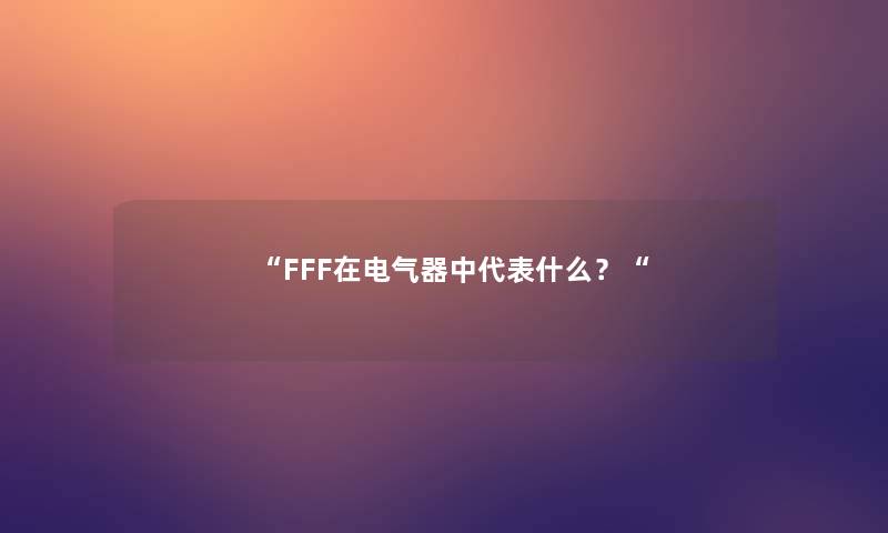 “FFF在电气器中代表什么?“ “FFF在电气器中代表什么?“