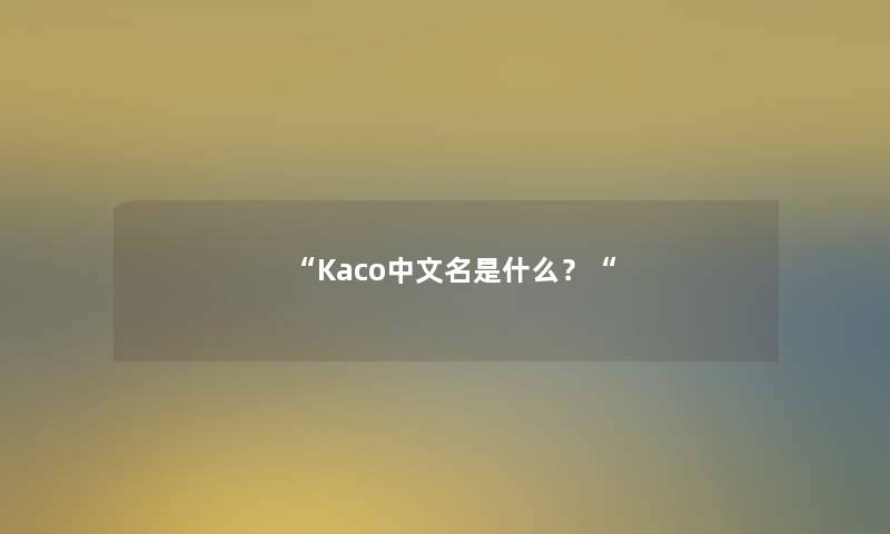 “Kaco中文名是什么?“ “Kaco中文名是什么?“