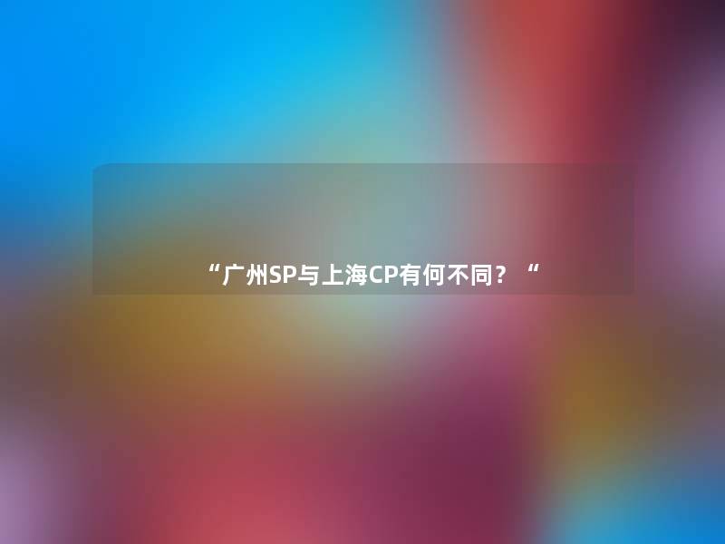 “广州SP与上海CP有何不同?“ “广州SP与上海CP有何不同?“