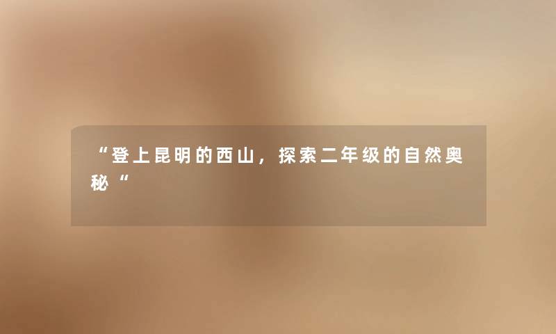 “登上昆明的西山,探索二年级的自然奥秘“ “登上昆明的西山,探索二年级的自然奥秘“