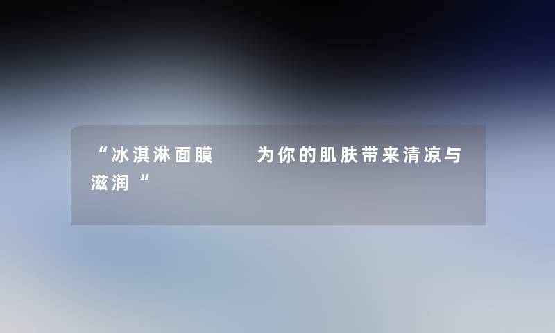 冰淇淋面膜  为你的肌肤带来清凉与滋润