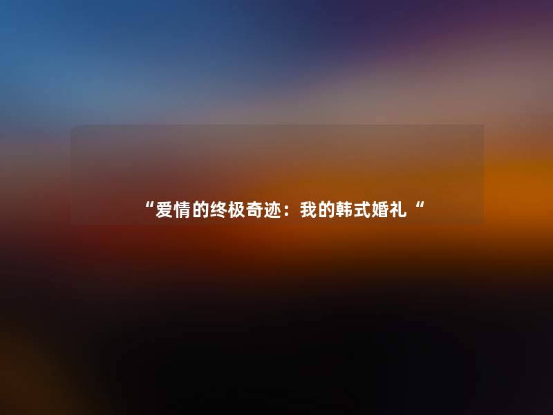 “爱情的终极奇迹:我的韩式婚礼“ “爱情的终极奇迹:我的韩式婚礼“